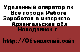 Удаленный оператор пк - Все города Работа » Заработок в интернете   . Архангельская обл.,Новодвинск г.